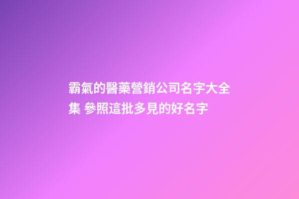 霸氣的醫藥營銷公司名字大全集 參照這批多見的好名字-第1張-公司起名-玄機派